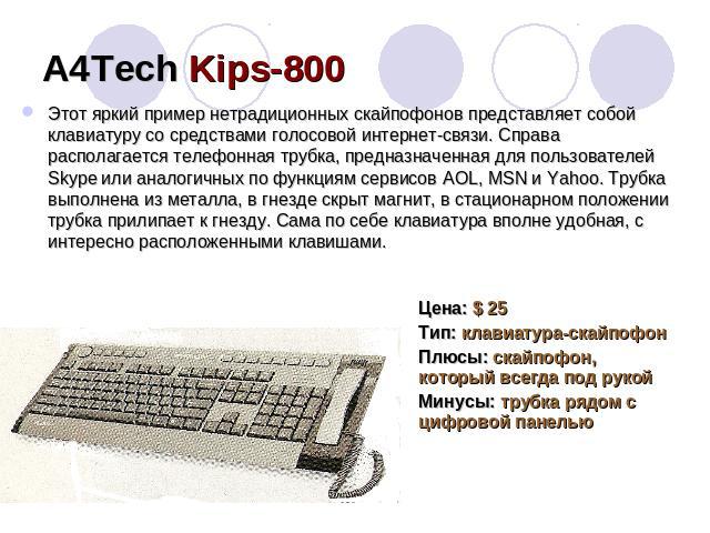 А4Tech Kips-800 Этот яркий пример нетрадиционных скайпофонов представляет собой клавиатуру со средствами голосовой интернет-связи. Справа располагается телефонная трубка, предназначенная для пользователей Skype или аналогичных по функциям сервисов A…