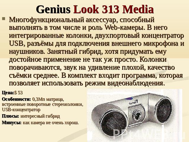 Genius Look 313 Media Многофункциональный аксессуар, способный выполнять в том числе и роль Web-камеры. В него интегрированные колонки, двухпортовый концентратор USB, разъёмы для подключения внешнего микрофона и наушников. Занятный гибрид, хотя прид…