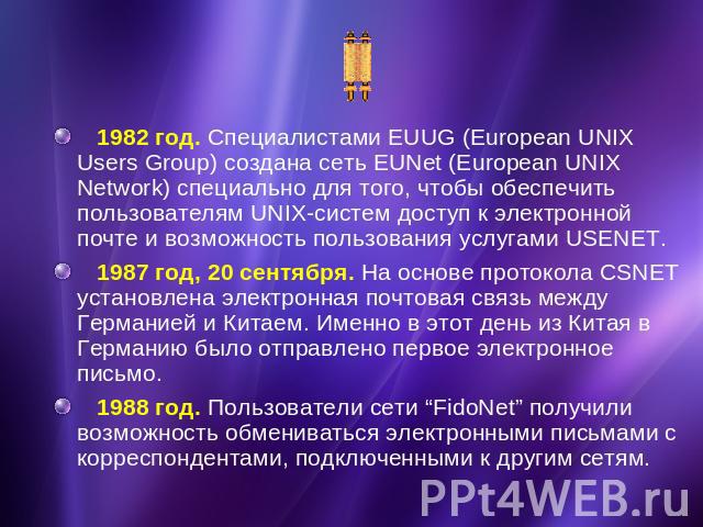 1982 год. Специалистами EUUG (European UNIX Users Group) создана сеть EUNet (European UNIX Network) специально для того, чтобы обеспечить пользователям UNIX-систем доступ к электронной почте и возможность пользования услугами USENET. 1987 год, 20 се…