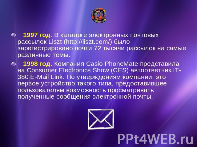 1997 год. В каталоге электронных почтовых рассылок Liszt (http://liszt.com/) было зарегистрировано почти 72 тысячи рассылок на самые различные темы. 1998 год. Компания Casio PhoneMate представила на Consumer Electronics Show (CES) автоответчик IT-38…