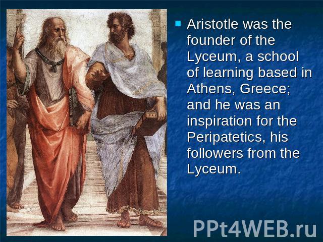 Aristotle was the founder of the Lyceum, a school of learning based in Athens, Greece; and he was an inspiration for the Peripatetics, his followers from the Lyceum.Aristotle was the founder of the Lyceum, a school of learning based in Athens, Greec…