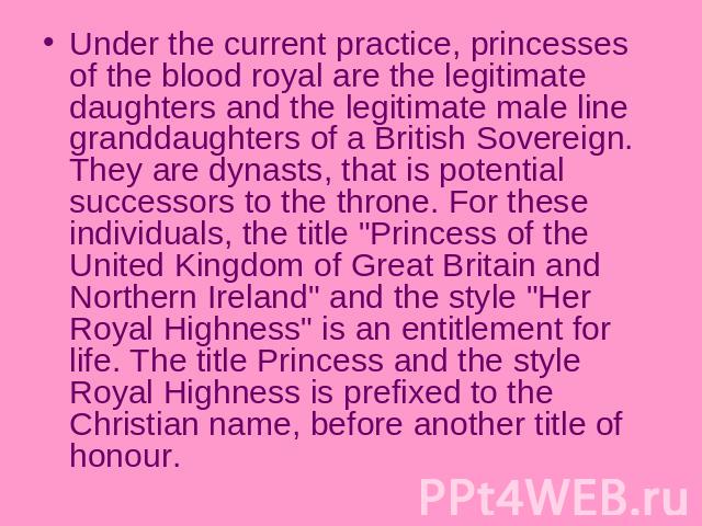 Under the current practice, princesses of the blood royal are the legitimate daughters and the legitimate male line granddaughters of a British Sovereign. They are dynasts, that is potential successors to the throne. For these individuals, the title…