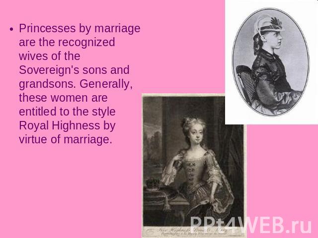 Princesses by marriage are the recognized wives of the Sovereign's sons and grandsons. Generally, these women are entitled to the style Royal Highness by virtue of marriage.