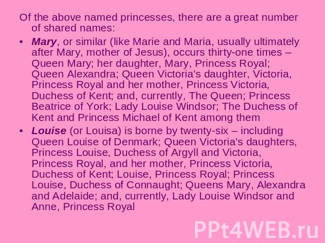 Of the above named princesses, there are a great number of shared names:Mary, or similar (like Marie and Maria, usually ultimately after Mary, mother of Jesus), occurs thirty-one times – Queen Mary; her daughter, Mary, Princess Royal; Queen Alexandr…