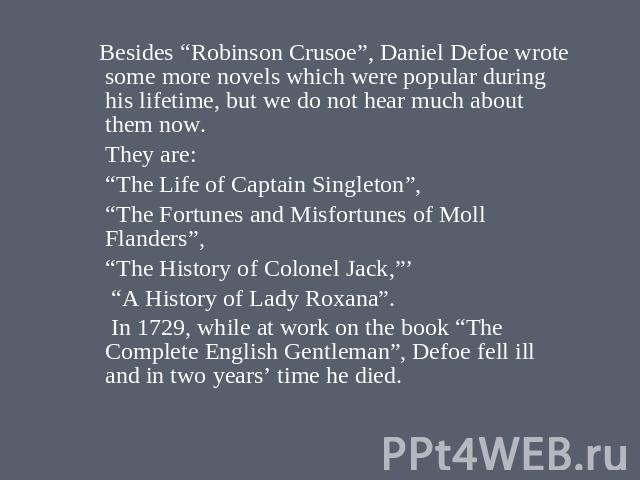 Besides “Robinson Crusoe”, Daniel Defoe wrote some more novels which were popular during his lifetime, but we do not hear much about them now. They are: “The Life of Captain Singleton”, “The Fortunes and Misfortunes of Moll Flanders”, “The History o…