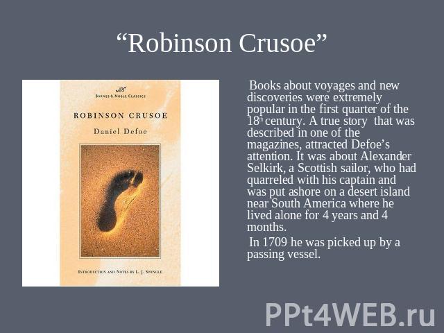 “Robinson Crusoe” Books about voyages and new discoveries were extremely popular in the first quarter of the 18th century. A true story that was described in one of the magazines, attracted Defoe’s attention. It was about Alexander Selkirk, a Scotti…