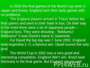 In 2002 the final games of the World Cup were in Japan and Korea. England won th