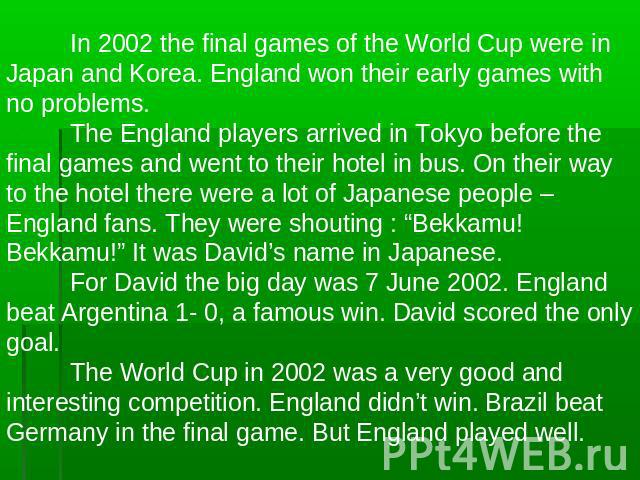 In 2002 the final games of the World Cup were in Japan and Korea. England won their early games with no problems.The England players arrived in Tokyo before the final games and went to their hotel in bus. On their way to the hotel there were a lot o…