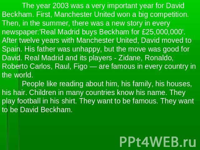 The year 2003 was a very important year for David Beckham. First, Manchester United won a big competition. Then, in the summer, there was a new story in every newspaper:'Real Madrid buys Beckham for £25,000,000'. After twelve years with Manchester U…
