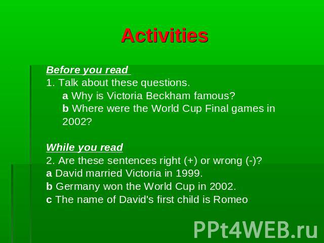 Activities Before you read 1. Talk about these questions.a Why is Victoria Beckham famous? b Where were the World Cup Final games in 2002?While you read2. Are these sentences right (+) or wrong (-)? a David married Victoria in 1999.b Germany won the…