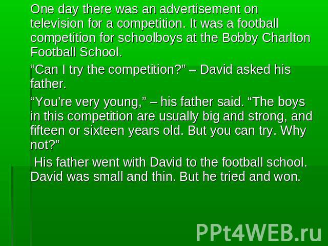 One day there was an advertisement on television for a competition. It was a football competition for schoolboys at the Bobby Charlton Football School. “Can I try the competition?” – David asked his father.“You’re very young,” – his father said. “Th…