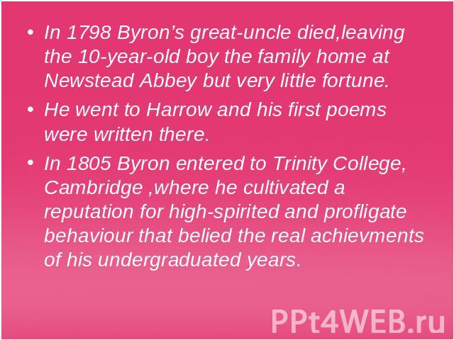 In 1798 Byron’s great-uncle died,leaving the 10-year-old boy the family home at Newstead Abbey but very little fortune.He went to Harrow and his first poems were written there.In 1805 Byron entered to Trinity College, Cambridge ,where he cultivated …