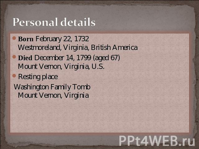 Personal details Born February 22, 1732Westmoreland, Virginia, British AmericaDied December 14, 1799 (aged 67)Mount Vernon, Virginia, U.S.Resting place Washington Family TombMount Vernon, Virginia