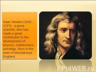 Isaac Newton (1642 - 1727) - a great scientist, who has made a great contributio