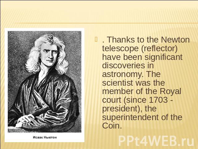 . Thanks to the Newton telescope (reflector) have been significant discoveries in astronomy. The scientist was the member of the Royal court (since 1703 - president), the superintendent of the Coin.