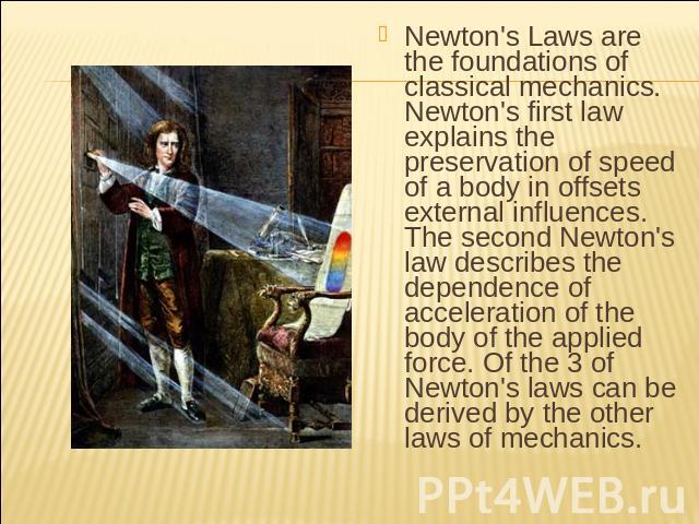 Newton's Laws are the foundations of classical mechanics. Newton's first law explains the preservation of speed of a body in offsets external influences. The second Newton's law describes the dependence of acceleration of the body of the applied for…