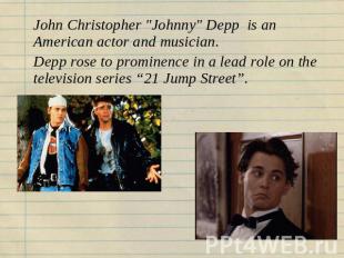 John Christopher "Johnny" Depp is an American actor and musician.Depp rose to pr