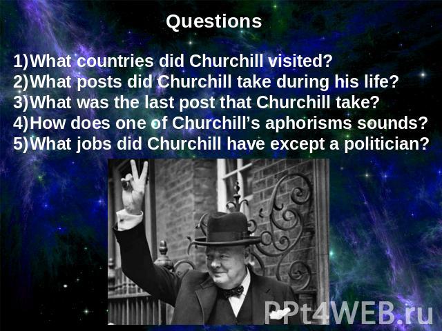 Questions What countries did Churchill visited?What posts did Churchill take during his life?What was the last post that Churchill take?How does one of Churchill’s aphorisms sounds?What jobs did Churchill have except a politician?