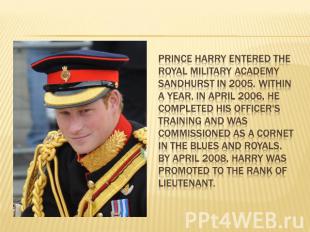 Prince Harry entered the Royal Military Academy Sandhurst in 2005. Within a year