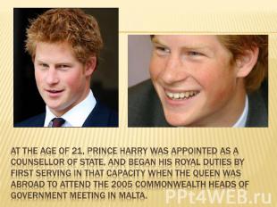 At the age of 21, Prince Harry was appointed as a Counsellor of State, and began