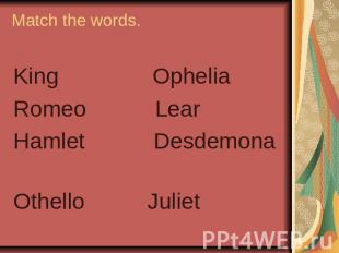 Match the words. King OpheliaRomeo LearHamlet Desdemona Othello Juliet