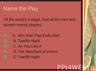 Name the Play All the world's a stage, And all the men andwomen merely players;