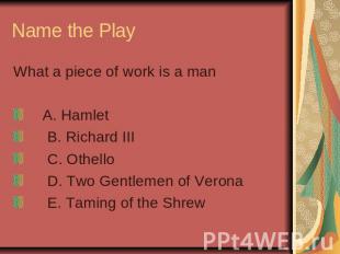 Name the Play What a piece of work is a man A. Hamlet B. Richard III C. Othello
