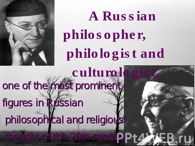 A Russian philosopher, philologist and culturologist,one of the most prominent figures in Russian philosophical and religious thought of the 20th century.