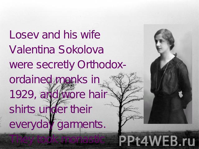 Losev and his wife Valentina Sokolova were secretly Orthodox-ordained monks in 1929, and wore hair shirts under their everyday garments. They took monastic names Andronicus and Athanasia.