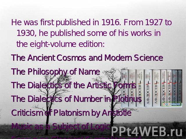 He was first published in 1916. From 1927 to 1930, he published some of his works in the eight-volume edition: The Ancient Cosmos and Modern Science The Philosophy of NameThe Dialectics of the Artistic FormsThe Dialectics of Number in PlotinusCritic…