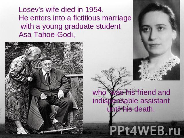 Losev's wife died in 1954.He enters into a fictitious marriage with a young graduate student Asa Tahoe-Godi, who was his friend and indispensable assistant until his death.
