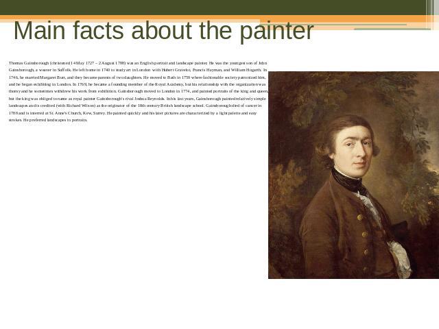 Main facts about the painter Thomas Gainsborough (christened 14 May 1727 – 2 August 1788) was an English portrait and landscape painter. He was the youngest son of John Gainsborough, a weaver in Suffolk. He left home in 1740 to study art in London  …