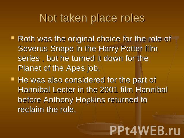 Not taken place roles Roth was the original choice for the role of Severus Snape in the Harry Potter film series , but he turned it down for the Planet of the Apes job. He was also considered for the part of Hannibal Lecter in the 2001 film Hannibal…