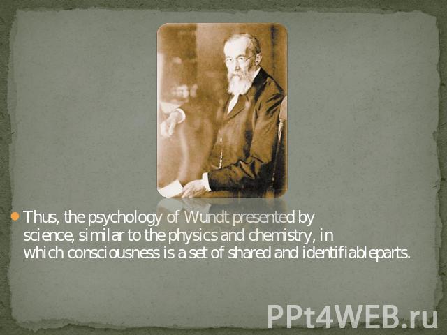Thus, the psychology of Wundt presented by science, similar to the physics and chemistry, in which consciousness is a set of shared and identifiableparts.
