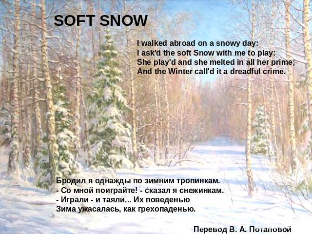 SOFT SNOW I walked abroad on a snowy day:I ask'd the soft Snow with me to play:She play'd and she melted in all her prime;And the Winter call'd it a dreadful crime. Бродил я однажды по зимним тропинкам.- Со мной поиграйте! - сказал я снежинкам.- Игр…