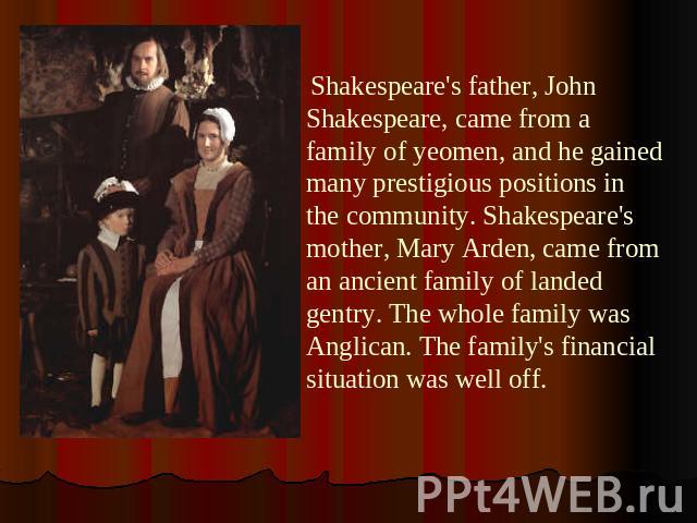 Shakespeare's father, John Shakespeare, came from a family of yeomen, and he gained many prestigious positions in the community. Shakespeare's mother, Mary Arden, came from an ancient family of landed gentry. The whole family was Anglican. The famil…