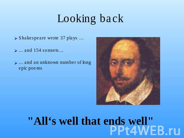 Looking back Shakespeare wrote 37 plays …… and 154 sonnets…… and an unknown number of long epic poems