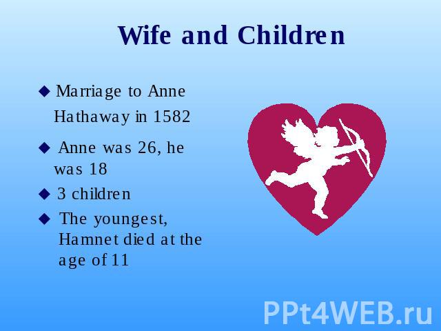 Wife and Children Marriage to Anne Hathaway in 1582 Anne was 26, he was 18 3 children The youngest, Hamnet died at the age of 11