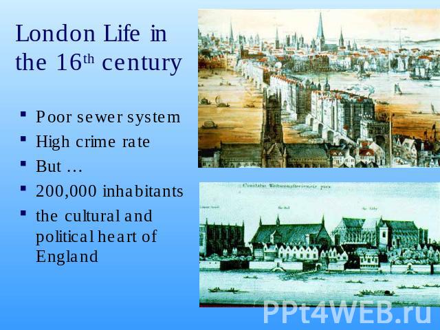 London Life in the 16th century Poor sewer systemHigh crime rate But …200,000 inhabitants the cultural and political heart of England