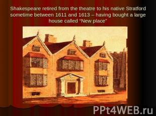 Shakespeare retired from the theatre to his native Stratford sometime between 16