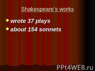 Shakespeare’s works wrote 37 playsabout 154 sonnets