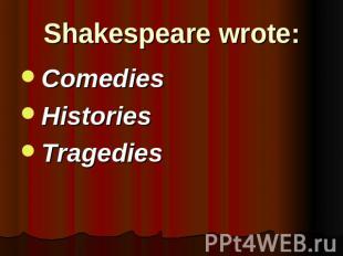 Shakespeare wrote: ComediesHistoriesTragedies