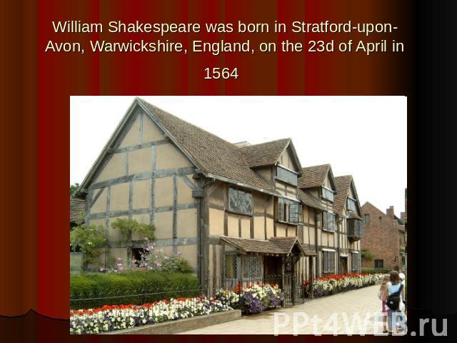 William Shakespeare was born in Stratford-upon-Avon, Warwickshire, England, on the 23d of April in 1564