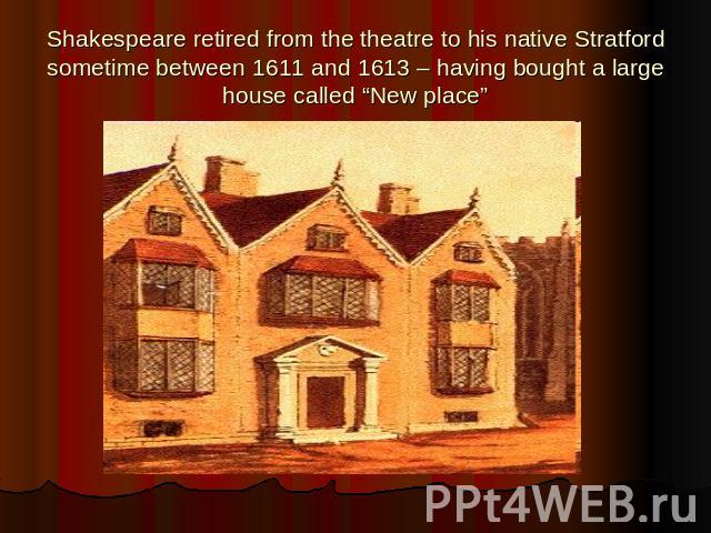 Shakespeare retired from the theatre to his native Stratford sometime between 1611 and 1613 – having bought a large house called “New place”