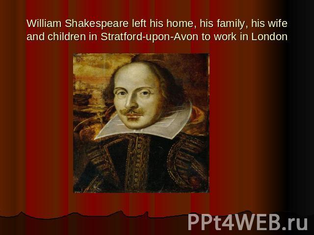 William Shakespeare left his home, his family, his wife and children in Stratford-upon-Avon to work in London