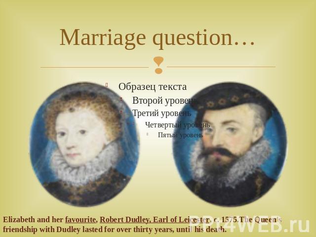 Marriage question… Elizabeth and her favourite, Robert Dudley, Earl of Leicester, c. 1575.The Queen's friendship with Dudley lasted for over thirty years, until his death.