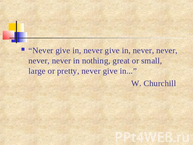 “Never give in, never give in, never, never, never, never in nothing, great or small, large or pretty, never give in...” W. Churchill