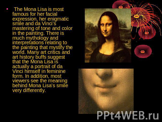 The Mona Lisa is most famous for her facial expression, her enigmatic smile and da Vinci’s mastering of tone and color in the painting. There is much mythology and interpretations relating to the painting that mystify the world. Many art critics and…