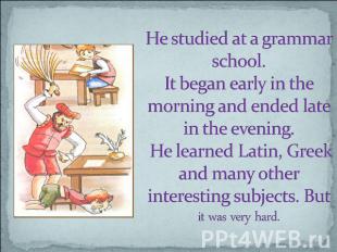 He studied at a grammar school. It began early in the morning and ended late in