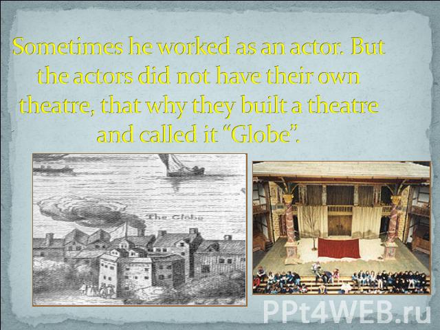 Sometimes he worked as an actor. But the actors did not have their own theatre, that why they built a theatre and called it “Globe”.